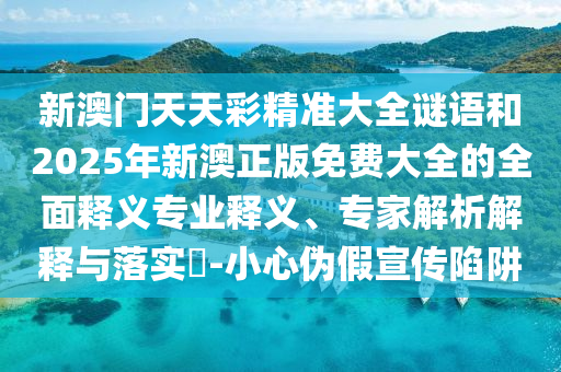 新澳門天天彩精準(zhǔn)大全謎語和2025年新澳正版免費(fèi)大全的全面釋義專業(yè)釋義、專家解析解釋與落實(shí)?-小心偽假宣傳陷阱