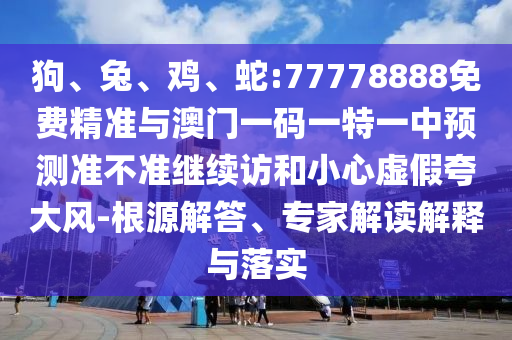 狗、兔、雞、蛇:77778888免費(fèi)精準(zhǔn)與澳門一碼一特一中預(yù)測(cè)準(zhǔn)不準(zhǔn)繼續(xù)訪和小心虛假夸大風(fēng)-根源解答、專家解讀解釋與落實(shí)