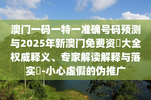 澳門一碼一特一準(zhǔn)確號碼預(yù)測與2025年新澳門免費(fèi)資枓大全權(quán)威釋義、專家解讀解釋與落實(shí)?-小心虛假的偽推廣