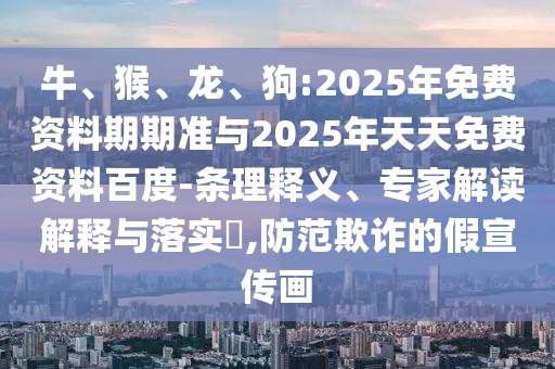 牛、猴、龍、狗:2025年免費(fèi)資料期期準(zhǔn)與2025年天天免費(fèi)資料百度-條理釋義、專家解讀解釋與落實(shí)?,防范欺詐的假宣傳畫