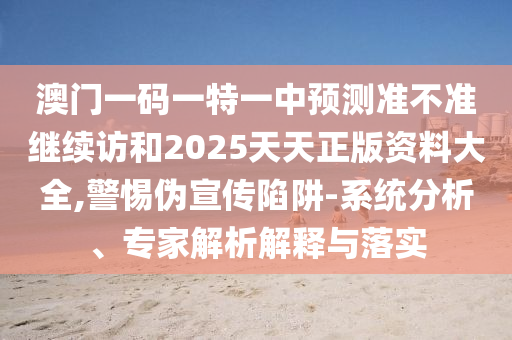 澳門一碼一特一中預(yù)測準(zhǔn)不準(zhǔn)繼續(xù)訪和2025天天正版資料大全,警惕偽宣傳陷阱-系統(tǒng)分析、專家解析解釋與落實(shí)