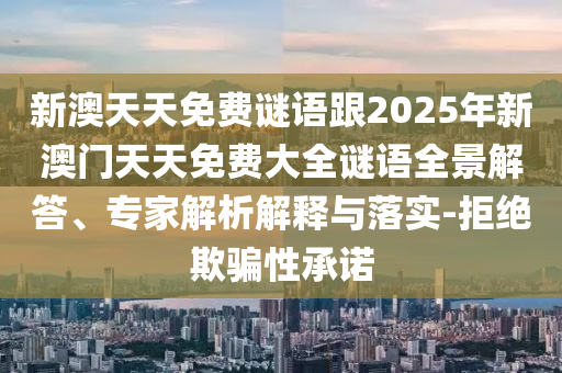 新澳天天免費(fèi)謎語跟2025年新澳門天天免費(fèi)大全謎語全景解答、專家解析解釋與落實(shí)-拒絕欺騙性承諾