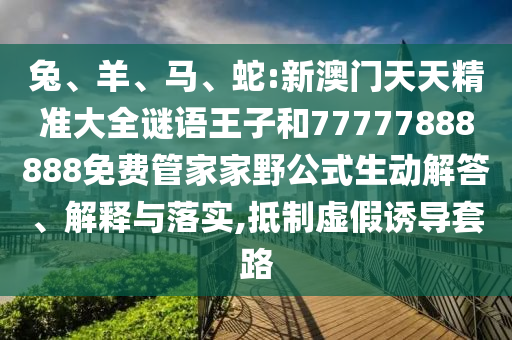 兔、羊、馬、蛇:新澳門天天精準(zhǔn)大全謎語王子和77777888888免費(fèi)管家家野公式生動解答、解釋與落實(shí),抵制虛假誘導(dǎo)套路