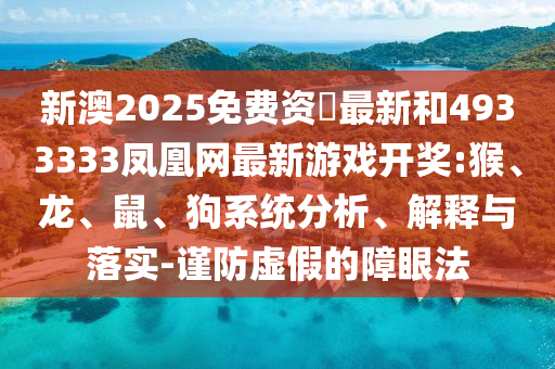 新澳2025免費(fèi)資枓最新和4933333鳳凰網(wǎng)最新游戲開獎:猴、龍、鼠、狗系統(tǒng)分析、解釋與落實(shí)-謹(jǐn)防虛假的障眼法