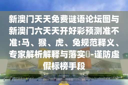 新澳門天天免費(fèi)謎語論壇圖與新澳門六天天開好彩預(yù)測準(zhǔn)不準(zhǔn):馬、猴、虎、兔規(guī)范釋義、專家解析解釋與落實(shí)?-謹(jǐn)防虛假標(biāo)榜手段