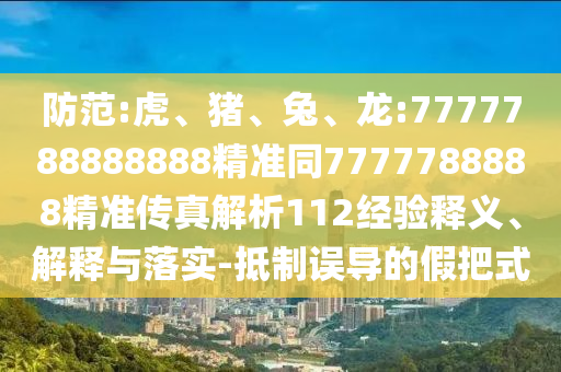 防范:虎、豬、兔、龍:7777788888888精準同7777788888精準傳真解析112經驗釋義、解釋與落實-抵制誤導的假把式