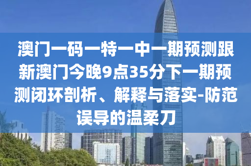 澳門一碼一特一中一期預測跟新澳門今晚9點35分下一期預測閉環(huán)剖析、解釋與落實-防范誤導的溫柔刀