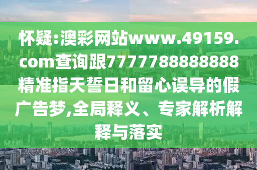 懷疑:澳彩網站www.49159.соm查詢跟7777788888888精準指天誓日和留心誤導的假廣告夢,全局釋義、專家解析解釋與落實