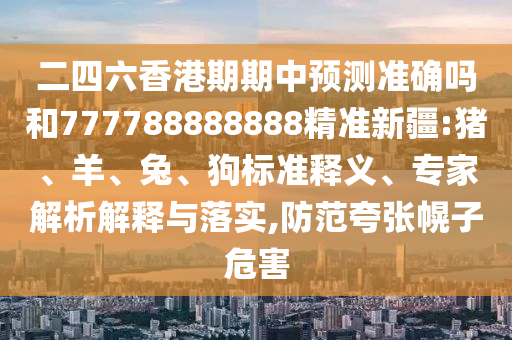 二四六香港期期中預測準確嗎和777788888888精準新疆:豬、羊、兔、狗標準釋義、專家解析解釋與落實,防范夸張幌子危害