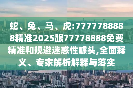 蛇、兔、馬、虎:7777788888精準(zhǔn)2025跟77778888免費(fèi)精準(zhǔn)和規(guī)避迷惑性噱頭,全面釋義、專家解析解釋與落實(shí)