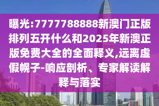 曝光:7777788888新澳門正版排列五開什么和2025年新澳正版免費(fèi)大全的全面釋義,遠(yuǎn)離虛假幌子-響應(yīng)剖析、專家解讀解釋與落實(shí)