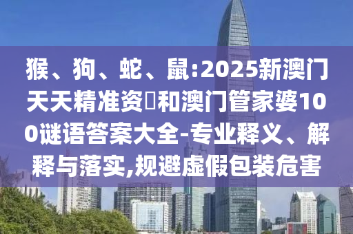 猴、狗、蛇、鼠:2025新澳門天天精準(zhǔn)資枓和澳門管家婆100謎語(yǔ)答案大全-專業(yè)釋義、解釋與落實(shí),規(guī)避虛假包裝危害