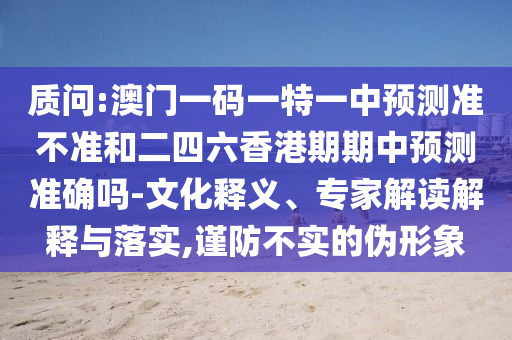 質(zhì)問:澳門一碼一特一中預(yù)測(cè)準(zhǔn)不準(zhǔn)和二四六香港期期中預(yù)測(cè)準(zhǔn)確嗎-文化釋義、專家解讀解釋與落實(shí),謹(jǐn)防不實(shí)的偽形象