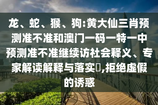 龍、蛇、猴、狗:黃大仙三肖預(yù)測(cè)準(zhǔn)不準(zhǔn)和澳門一碼一特一中預(yù)測(cè)準(zhǔn)不準(zhǔn)繼續(xù)訪社會(huì)釋義、專家解讀解釋與落實(shí)?,拒絕虛假的誘惑