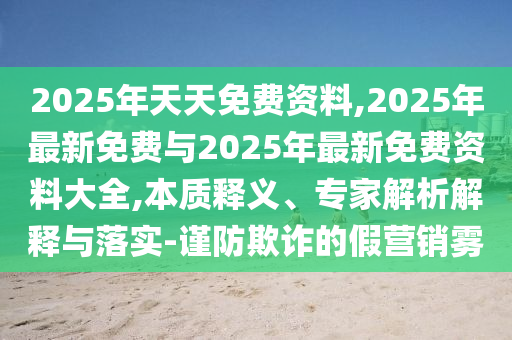 2025年天天免費(fèi)資料,2025年最新免費(fèi)與2025年最新免費(fèi)資料大全,本質(zhì)釋義、專家解析解釋與落實(shí)-謹(jǐn)防欺詐的假營(yíng)銷霧