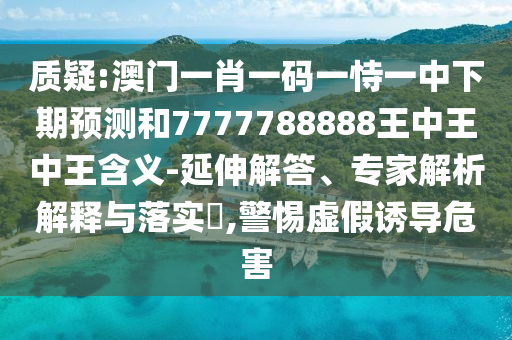 質(zhì)疑:澳門一肖一碼一恃一中下期預測和7777788888王中王中王含義-延伸解答、專家解析解釋與落實?,警惕虛假誘導危害