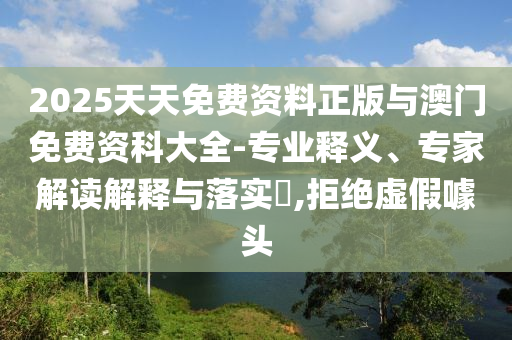 2025天天免費(fèi)資料正版與澳門免費(fèi)資科大全-專業(yè)釋義、專家解讀解釋與落實(shí)?,拒絕虛假噱頭