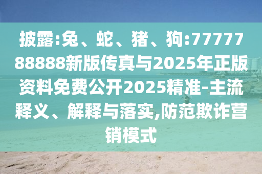 披露:兔、蛇、豬、狗:7777788888新版?zhèn)髡媾c2025年正版資料免費(fèi)公開2025精準(zhǔn)-主流釋義、解釋與落實(shí),防范欺詐營銷模式