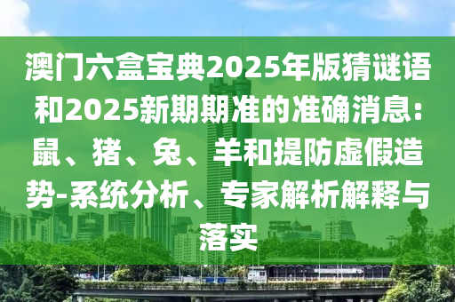 澳門六盒寶典2025年版猜謎語(yǔ)和2025新期期準(zhǔn)的準(zhǔn)確消息:鼠、豬、兔、羊和提防虛假造勢(shì)-系統(tǒng)分析、專家解析解釋與落實(shí)