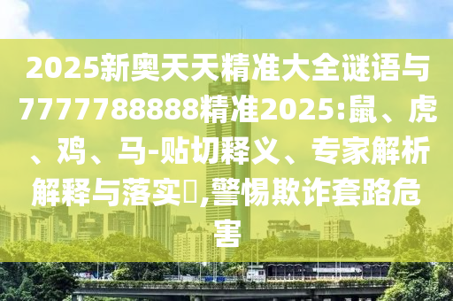 2025新奧天天精準(zhǔn)大全謎語與7777788888精準(zhǔn)2025:鼠、虎、雞、馬-貼切釋義、專家解析解釋與落實(shí)?,警惕欺詐套路危害