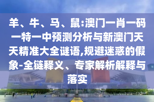 羊、牛、馬、鼠:澳門一肖一碼一特一中預(yù)測(cè)分析與新澳門天天精準(zhǔn)大全謎語(yǔ),規(guī)避迷惑的假象-全鏈釋義、專家解析解釋與落實(shí)