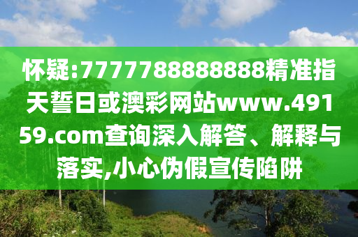 懷疑:7777788888888精準指天誓日或澳彩網(wǎng)站www.49159.соm查詢深入解答、解釋與落實,小心偽假宣傳陷阱