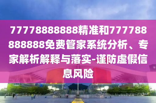 77778888888精準和777788888888免費管家系統(tǒng)分析、專家解析解釋與落實-謹防虛假信息風險
