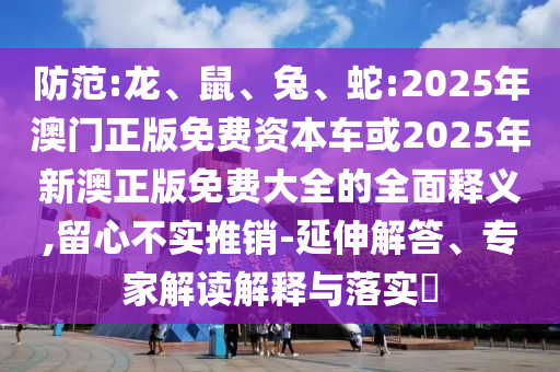 防范:龍、鼠、兔、蛇:2025年澳門正版免費(fèi)資本車或2025年新澳正版免費(fèi)大全的全面釋義,留心不實(shí)推銷-延伸解答、專家解讀解釋與落實(shí)?