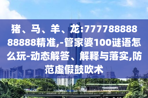 豬、馬、羊、龍:77778888888888精準(zhǔn),-管家婆100謎語怎么玩-動(dòng)態(tài)解答、解釋與落實(shí),防范虛假鼓吹術(shù)