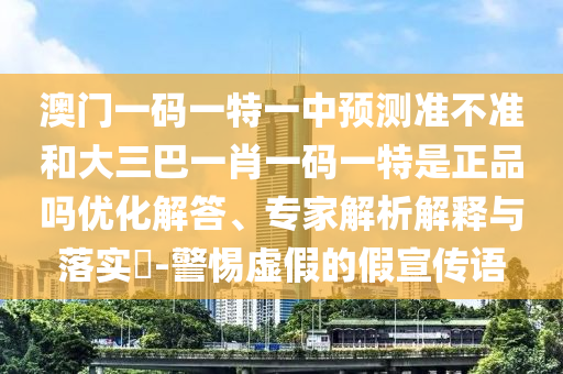澳門一碼一特一中預(yù)測準不準和大三巴一肖一碼一特是正品嗎優(yōu)化解答、專家解析解釋與落實?-警惕虛假的假宣傳語