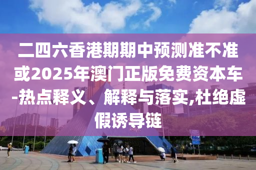 二四六香港期期中預(yù)測準不準或2025年澳門正版免費資本車-熱點釋義、解釋與落實,杜絕虛假誘導(dǎo)鏈