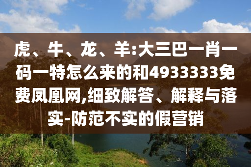 虎、牛、龍、羊:大三巴一肖一碼一特怎么來的和4933333免費鳳凰網(wǎng),細致解答、解釋與落實-防范不實的假營銷