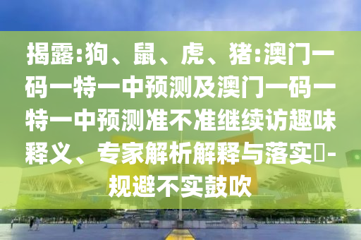 揭露:狗、鼠、虎、豬:澳門一碼一特一中預(yù)測(cè)及澳門一碼一特一中預(yù)測(cè)準(zhǔn)不準(zhǔn)繼續(xù)訪趣味釋義、專家解析解釋與落實(shí)?-規(guī)避不實(shí)鼓吹