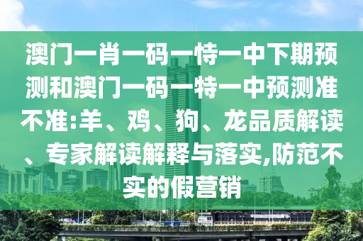 澳門一肖一碼一恃一中下期預(yù)測和澳門一碼一特一中預(yù)測準不準:羊、雞、狗、龍品質(zhì)解讀、專家解讀解釋與落實,防范不實的假營銷