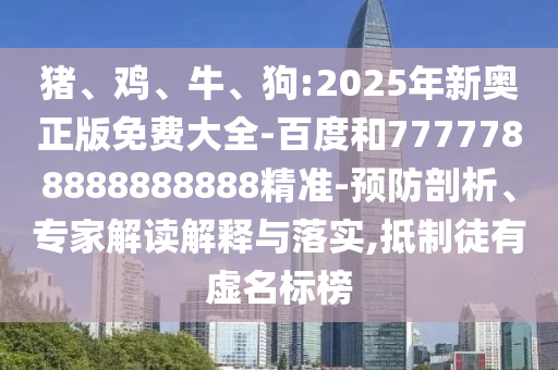 豬、雞、牛、狗:2025年新奧正版免費大全-百度和7777788888888888精準-預防剖析、專家解讀解釋與落實,抵制徒有虛名標榜
