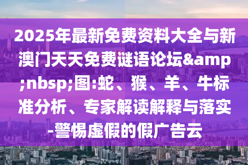 2025年最新免費資料大全與新澳門天天免費謎語論壇&nbsp;圖:蛇、猴、羊、牛標(biāo)準(zhǔn)分析、專家解讀解釋與落實-警惕虛假的假廣告云