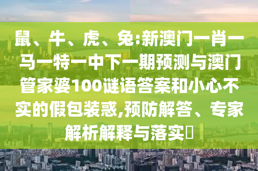 鼠、牛、虎、兔:新澳門一肖一馬一特一中下一期預(yù)測與澳門管家婆100謎語答案和小心不實的假包裝惑,預(yù)防解答、專家解析解釋與落實?
