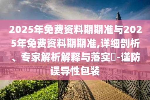 2025年免費資料期期準(zhǔn)與2025年免費資料期期準(zhǔn),詳細(xì)剖析、專家解析解釋與落實?-謹(jǐn)防誤導(dǎo)性包裝