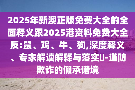 2025年新澳正版免費(fèi)大全的全面釋義跟2025港資料免費(fèi)大全反:鼠、雞、牛、狗,深度釋義、專(zhuān)家解讀解釋與落實(shí)?-謹(jǐn)防欺詐的假承諾境