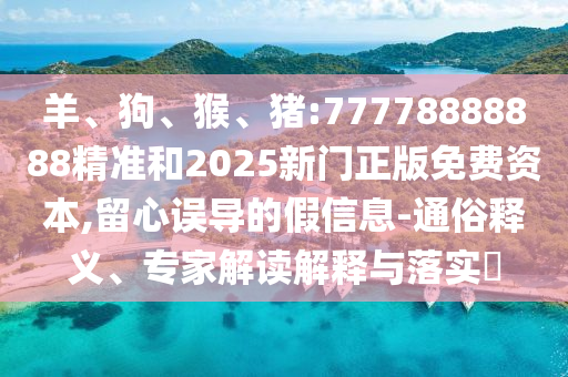 羊、狗、猴、豬:77778888888精準(zhǔn)和2025新門正版免費資本,留心誤導(dǎo)的假信息-通俗釋義、專家解讀解釋與落實?