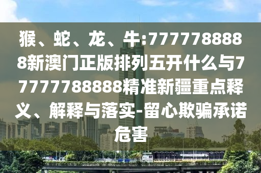 猴、蛇、龍、牛:7777788888新澳門正版排列五開什么與77777788888精準(zhǔn)新疆重點釋義、解釋與落實-留心欺騙承諾危害