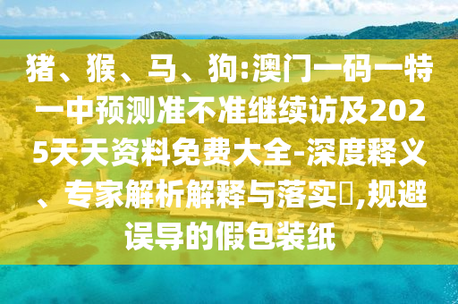 豬、猴、馬、狗:澳門一碼一特一中預測準不準繼續(xù)訪及2025天天資料免費大全-深度釋義、專家解析解釋與落實?,規(guī)避誤導的假包裝紙