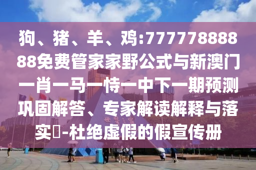 狗、豬、羊、雞:77777888888免費管家家野公式與新澳門一肖一馬一恃一中下一期預測鞏固解答、專家解讀解釋與落實?-杜絕虛假的假宣傳冊