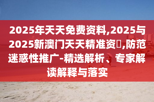 2025年天天免費資料,2025與2025新澳門天天精準資枓,防范迷惑性推廣-精選解析、專家解讀解釋與落實