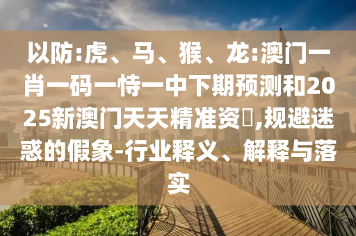 以防:虎、馬、猴、龍:澳門一肖一碼一恃一中下期預測和2025新澳門天天精準資枓,規(guī)避迷惑的假象-行業(yè)釋義、解釋與落實