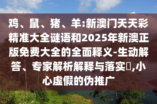 雞、鼠、豬、羊:新澳門天天彩精準(zhǔn)大全謎語(yǔ)和2025年新澳正版免費(fèi)大全的全面釋義-生動(dòng)解答、專家解析解釋與落實(shí)?,小心虛假的偽推廣