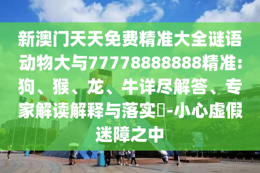 新澳門天天免費精準大全謎語動物大與77778888888精準:狗、猴、龍、牛詳盡解答、專家解讀解釋與落實?-小心虛假迷障之中