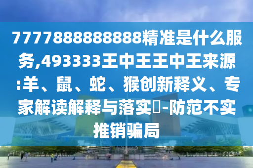7777888888888精準(zhǔn)是什么服務(wù),493333王中王王中王來源:羊、鼠、蛇、猴創(chuàng)新釋義、專家解讀解釋與落實?-防范不實推銷騙局