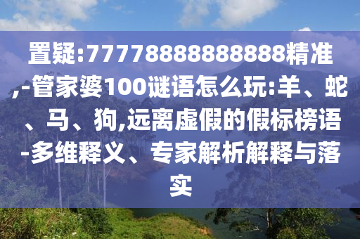 置疑:77778888888888精準(zhǔn),-管家婆100謎語怎么玩:羊、蛇、馬、狗,遠(yuǎn)離虛假的假標(biāo)榜語-多維釋義、專家解析解釋與落實