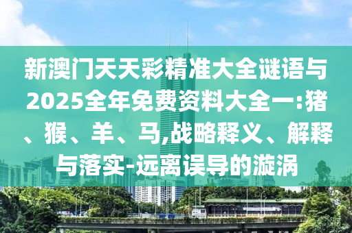 新澳門天天彩精準(zhǔn)大全謎語與2025全年免費資料大全一:豬、猴、羊、馬,戰(zhàn)略釋義、解釋與落實-遠(yuǎn)離誤導(dǎo)的漩渦